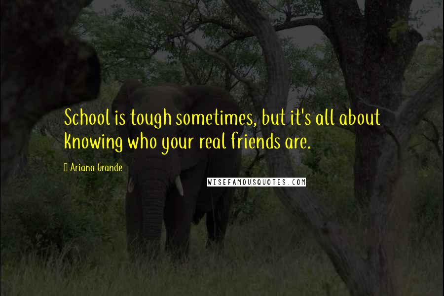 Ariana Grande Quotes: School is tough sometimes, but it's all about knowing who your real friends are.