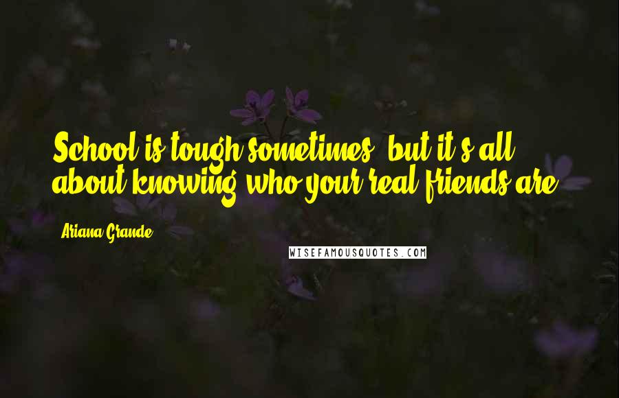 Ariana Grande Quotes: School is tough sometimes, but it's all about knowing who your real friends are.