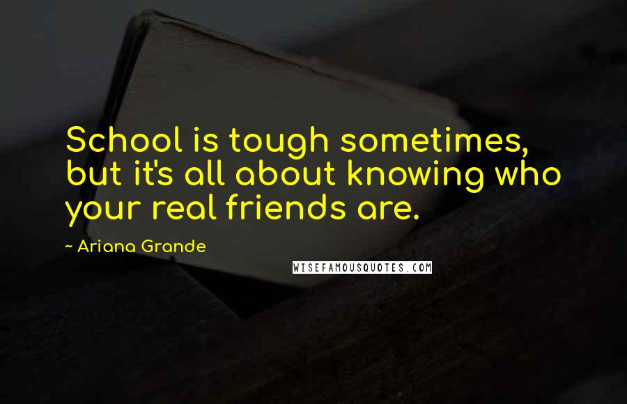 Ariana Grande Quotes: School is tough sometimes, but it's all about knowing who your real friends are.