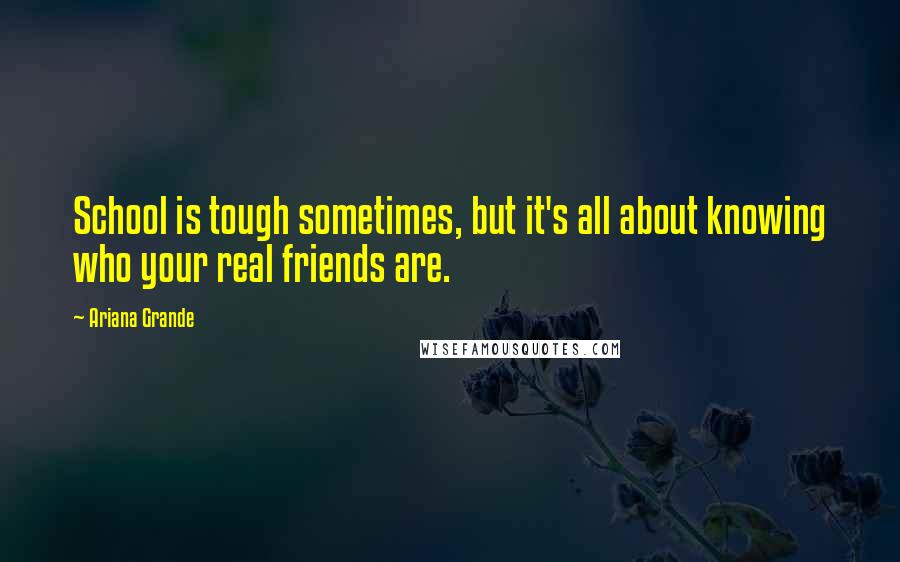 Ariana Grande Quotes: School is tough sometimes, but it's all about knowing who your real friends are.