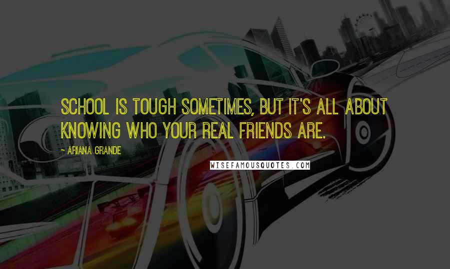 Ariana Grande Quotes: School is tough sometimes, but it's all about knowing who your real friends are.