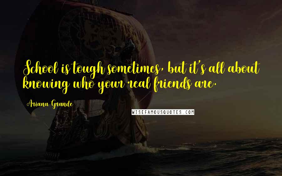 Ariana Grande Quotes: School is tough sometimes, but it's all about knowing who your real friends are.