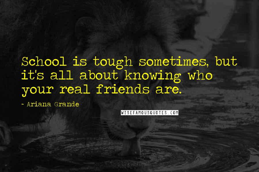 Ariana Grande Quotes: School is tough sometimes, but it's all about knowing who your real friends are.