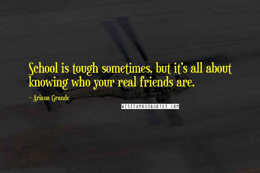 Ariana Grande Quotes: School is tough sometimes, but it's all about knowing who your real friends are.