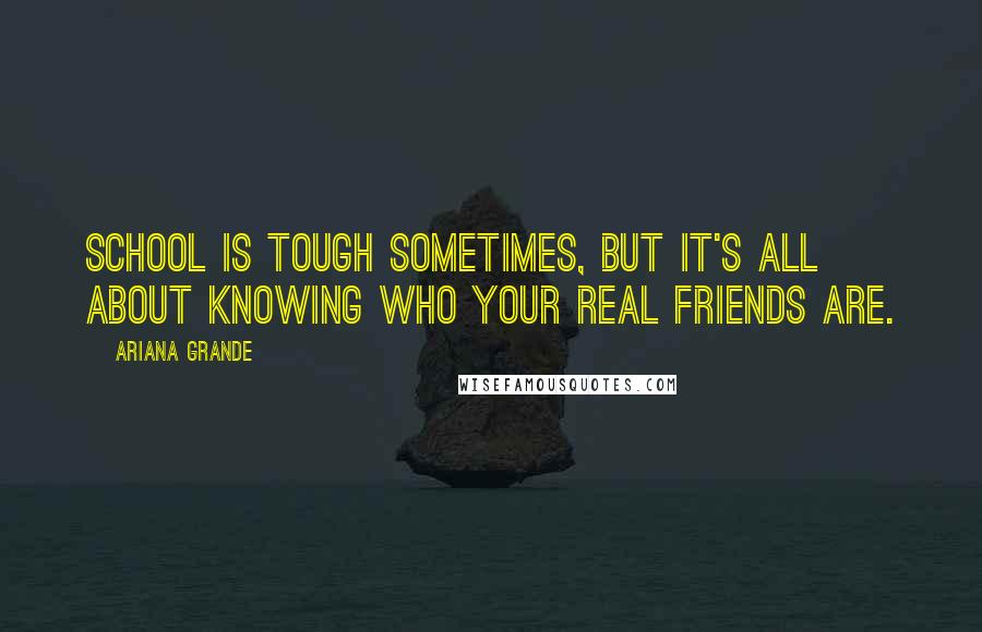 Ariana Grande Quotes: School is tough sometimes, but it's all about knowing who your real friends are.