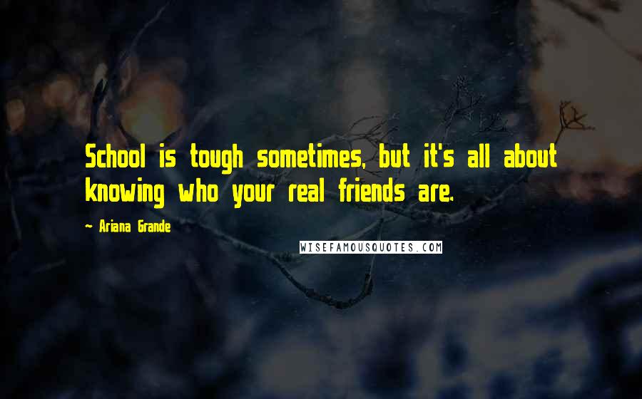 Ariana Grande Quotes: School is tough sometimes, but it's all about knowing who your real friends are.