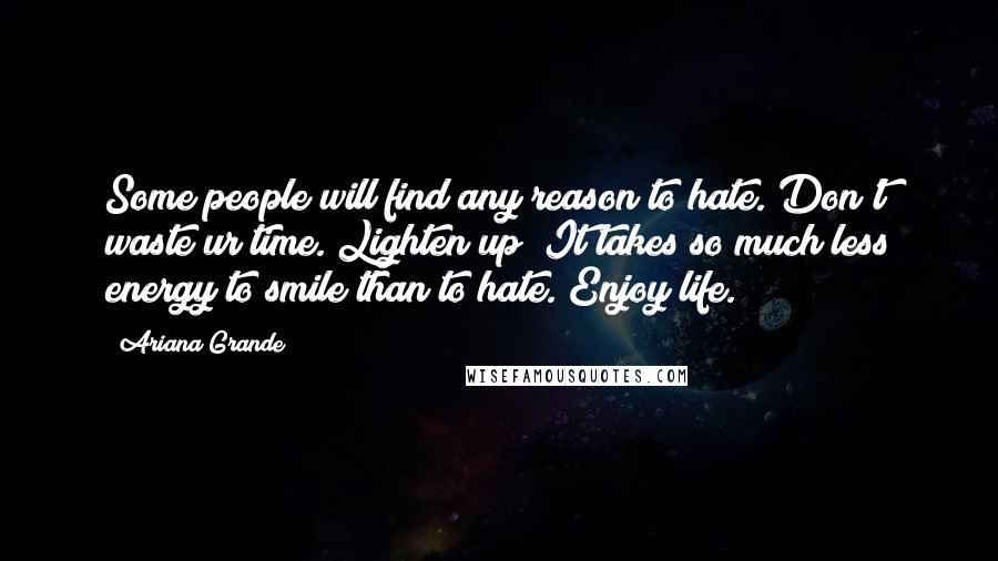 Ariana Grande Quotes: Some people will find any reason to hate. Don't waste ur time. Lighten up! It takes so much less energy to smile than to hate. Enjoy life.