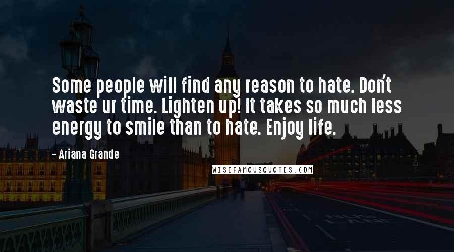 Ariana Grande Quotes: Some people will find any reason to hate. Don't waste ur time. Lighten up! It takes so much less energy to smile than to hate. Enjoy life.