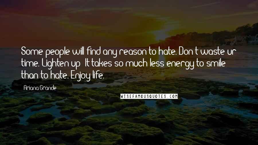 Ariana Grande Quotes: Some people will find any reason to hate. Don't waste ur time. Lighten up! It takes so much less energy to smile than to hate. Enjoy life.