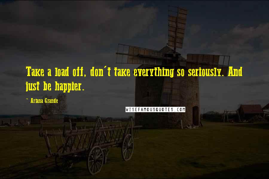 Ariana Grande Quotes: Take a load off, don't take everything so seriously. And just be happier.