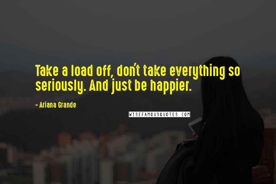 Ariana Grande Quotes: Take a load off, don't take everything so seriously. And just be happier.