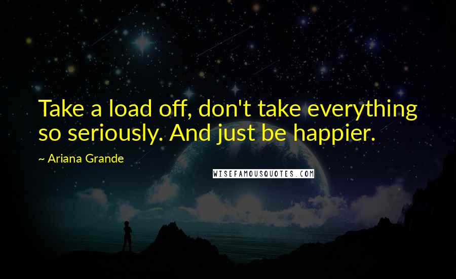 Ariana Grande Quotes: Take a load off, don't take everything so seriously. And just be happier.