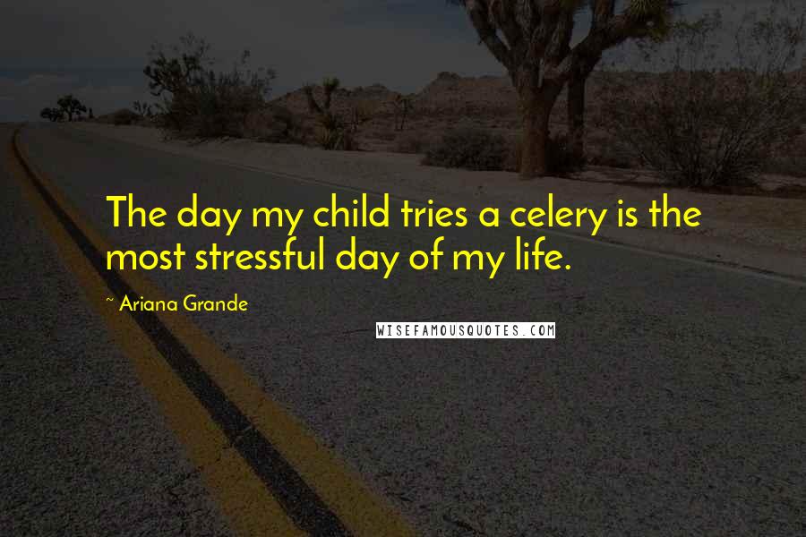 Ariana Grande Quotes: The day my child tries a celery is the most stressful day of my life.