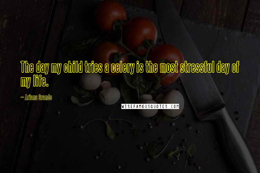 Ariana Grande Quotes: The day my child tries a celery is the most stressful day of my life.