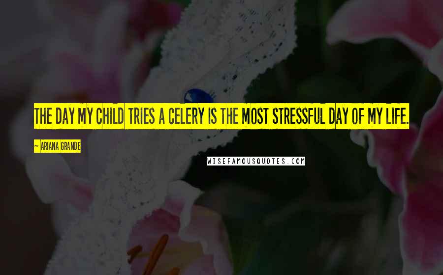 Ariana Grande Quotes: The day my child tries a celery is the most stressful day of my life.