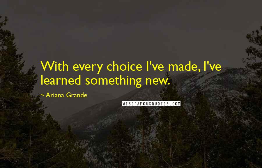Ariana Grande Quotes: With every choice I've made, I've learned something new.