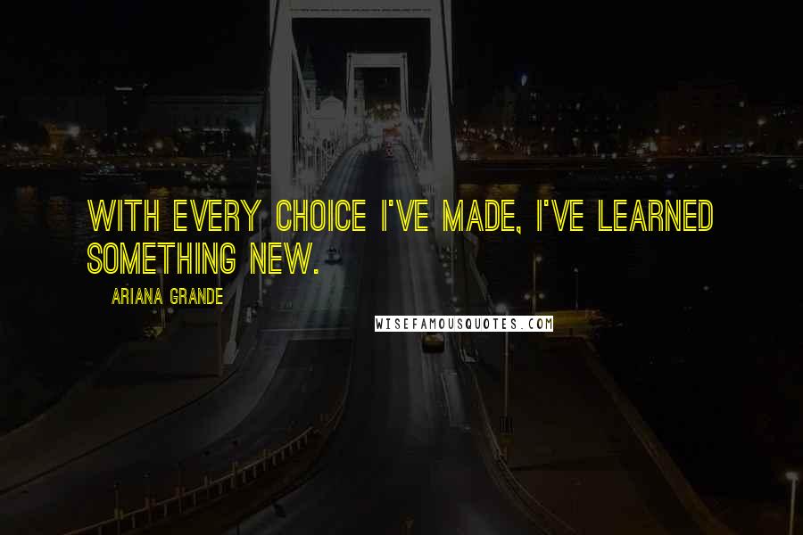 Ariana Grande Quotes: With every choice I've made, I've learned something new.