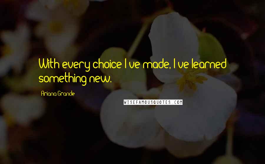 Ariana Grande Quotes: With every choice I've made, I've learned something new.