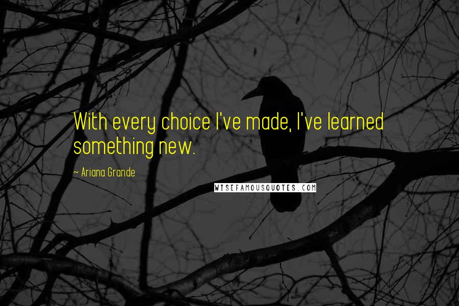 Ariana Grande Quotes: With every choice I've made, I've learned something new.