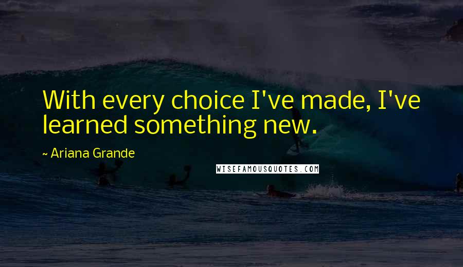 Ariana Grande Quotes: With every choice I've made, I've learned something new.