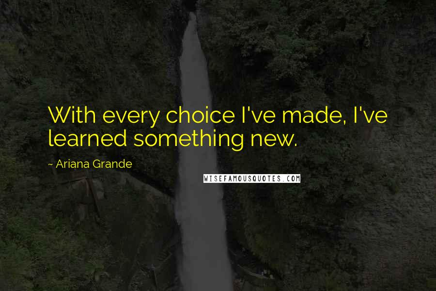 Ariana Grande Quotes: With every choice I've made, I've learned something new.