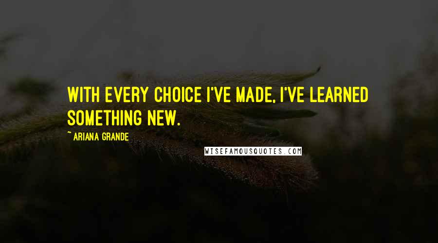 Ariana Grande Quotes: With every choice I've made, I've learned something new.