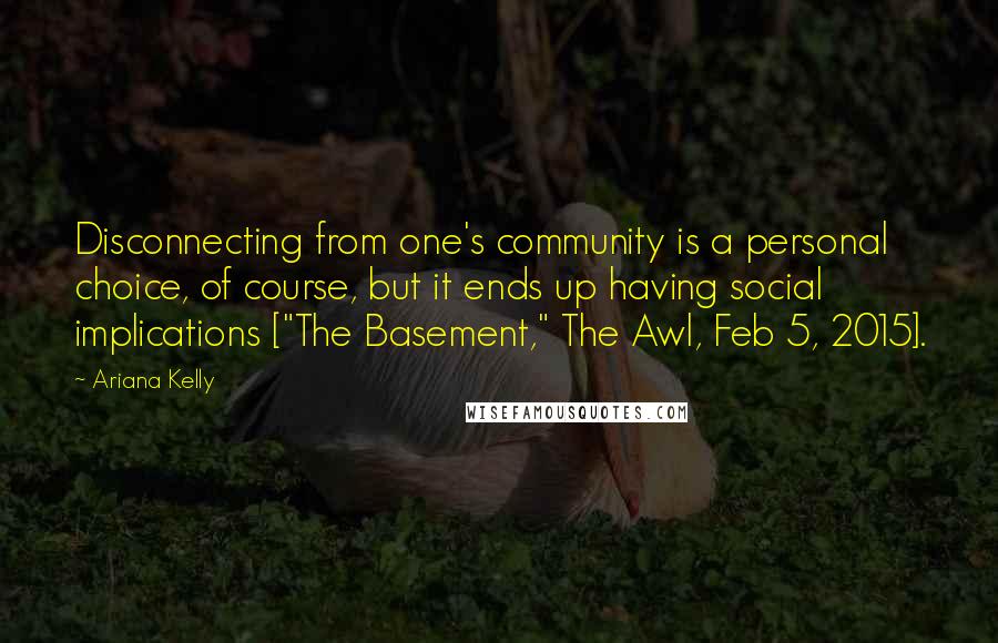 Ariana Kelly Quotes: Disconnecting from one's community is a personal choice, of course, but it ends up having social implications ["The Basement," The Awl, Feb 5, 2015].