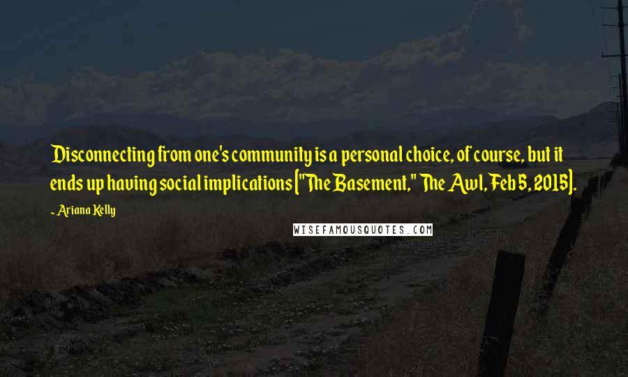 Ariana Kelly Quotes: Disconnecting from one's community is a personal choice, of course, but it ends up having social implications ["The Basement," The Awl, Feb 5, 2015].