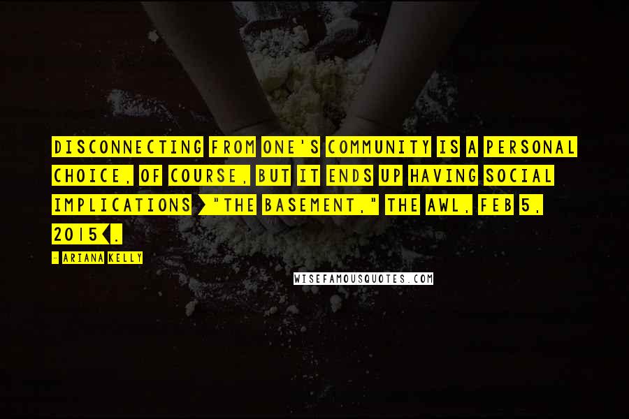 Ariana Kelly Quotes: Disconnecting from one's community is a personal choice, of course, but it ends up having social implications ["The Basement," The Awl, Feb 5, 2015].