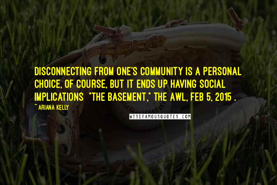 Ariana Kelly Quotes: Disconnecting from one's community is a personal choice, of course, but it ends up having social implications ["The Basement," The Awl, Feb 5, 2015].