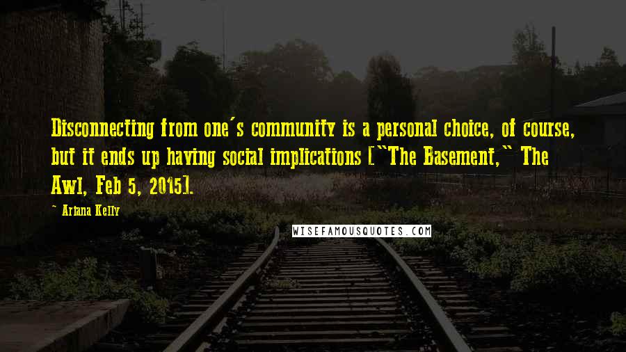 Ariana Kelly Quotes: Disconnecting from one's community is a personal choice, of course, but it ends up having social implications ["The Basement," The Awl, Feb 5, 2015].
