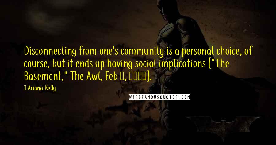 Ariana Kelly Quotes: Disconnecting from one's community is a personal choice, of course, but it ends up having social implications ["The Basement," The Awl, Feb 5, 2015].
