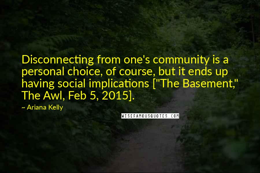 Ariana Kelly Quotes: Disconnecting from one's community is a personal choice, of course, but it ends up having social implications ["The Basement," The Awl, Feb 5, 2015].