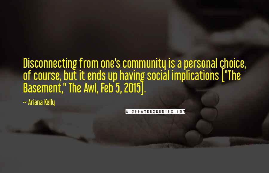 Ariana Kelly Quotes: Disconnecting from one's community is a personal choice, of course, but it ends up having social implications ["The Basement," The Awl, Feb 5, 2015].