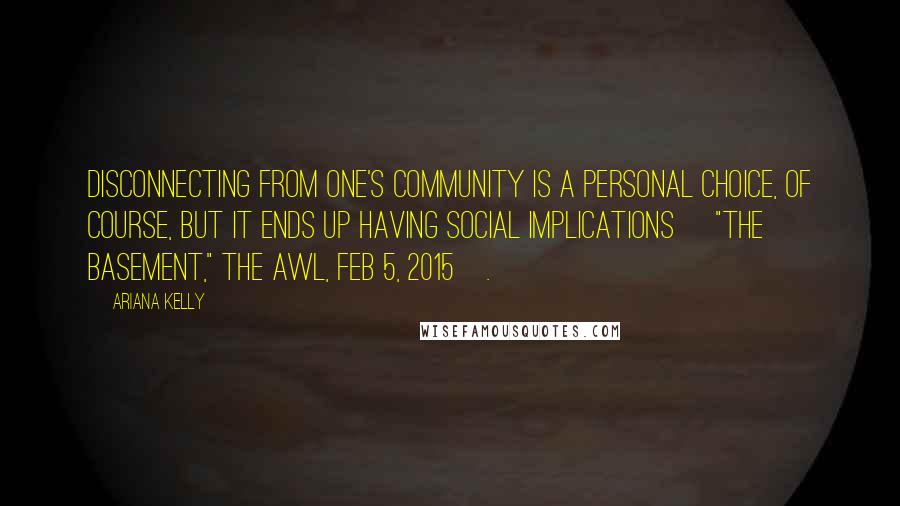 Ariana Kelly Quotes: Disconnecting from one's community is a personal choice, of course, but it ends up having social implications ["The Basement," The Awl, Feb 5, 2015].