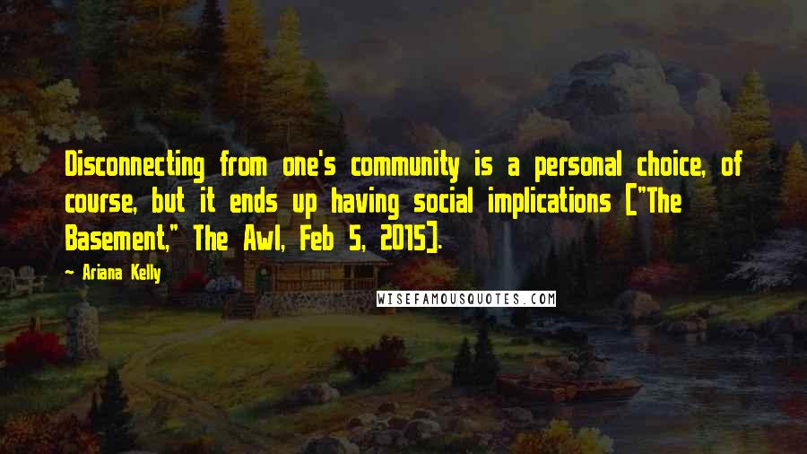 Ariana Kelly Quotes: Disconnecting from one's community is a personal choice, of course, but it ends up having social implications ["The Basement," The Awl, Feb 5, 2015].