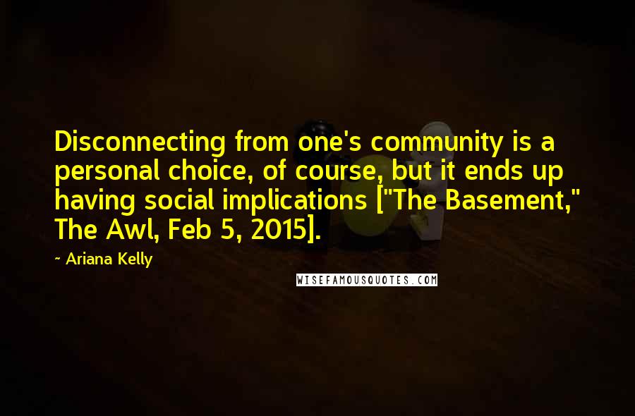 Ariana Kelly Quotes: Disconnecting from one's community is a personal choice, of course, but it ends up having social implications ["The Basement," The Awl, Feb 5, 2015].
