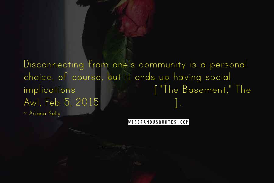 Ariana Kelly Quotes: Disconnecting from one's community is a personal choice, of course, but it ends up having social implications ["The Basement," The Awl, Feb 5, 2015].