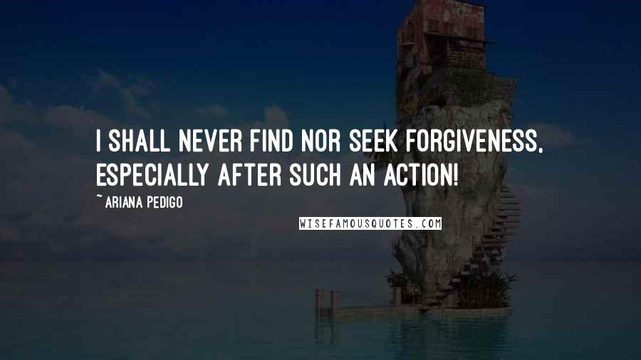 Ariana Pedigo Quotes: I shall never find nor seek forgiveness, especially after such an action!