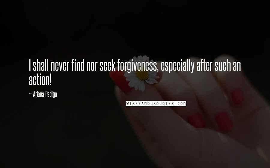 Ariana Pedigo Quotes: I shall never find nor seek forgiveness, especially after such an action!