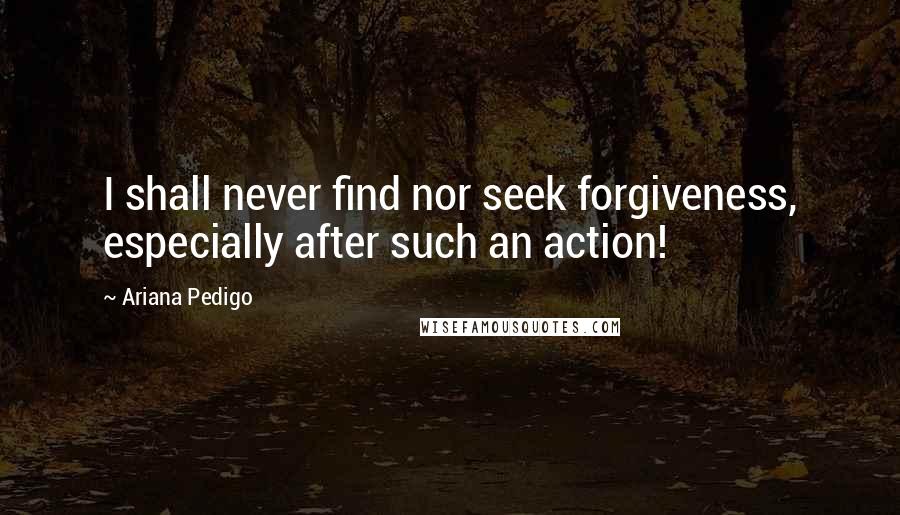 Ariana Pedigo Quotes: I shall never find nor seek forgiveness, especially after such an action!