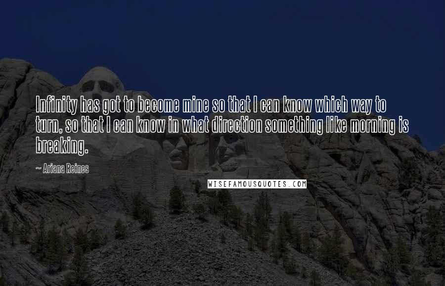 Ariana Reines Quotes: Infinity has got to become mine so that I can know which way to turn, so that I can know in what direction something like morning is breaking.