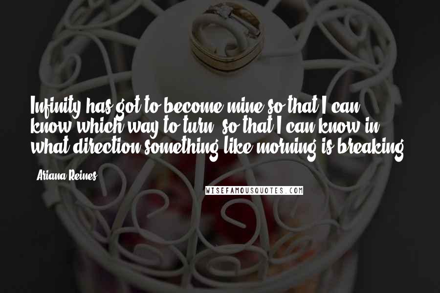 Ariana Reines Quotes: Infinity has got to become mine so that I can know which way to turn, so that I can know in what direction something like morning is breaking.