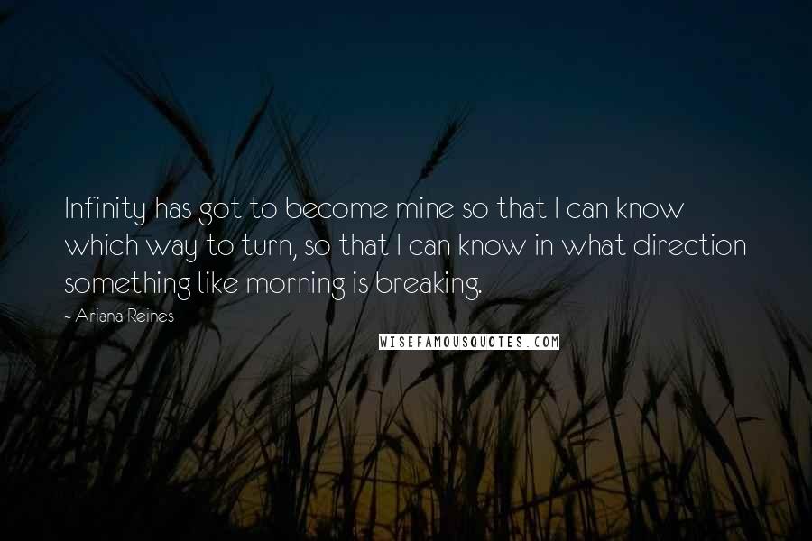 Ariana Reines Quotes: Infinity has got to become mine so that I can know which way to turn, so that I can know in what direction something like morning is breaking.