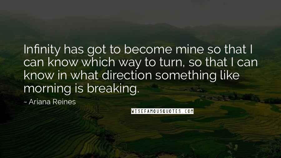 Ariana Reines Quotes: Infinity has got to become mine so that I can know which way to turn, so that I can know in what direction something like morning is breaking.