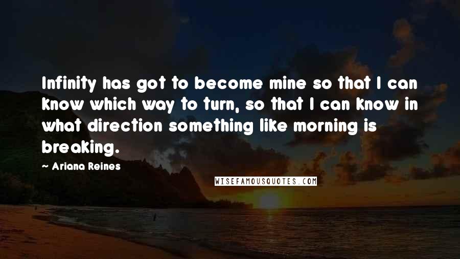 Ariana Reines Quotes: Infinity has got to become mine so that I can know which way to turn, so that I can know in what direction something like morning is breaking.