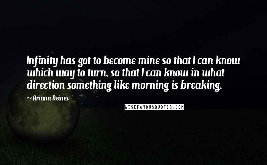 Ariana Reines Quotes: Infinity has got to become mine so that I can know which way to turn, so that I can know in what direction something like morning is breaking.