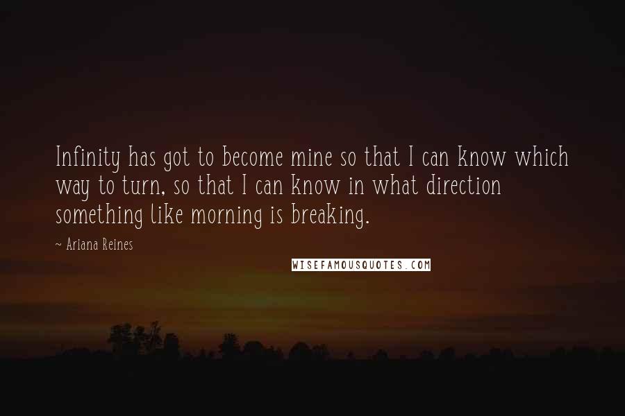 Ariana Reines Quotes: Infinity has got to become mine so that I can know which way to turn, so that I can know in what direction something like morning is breaking.