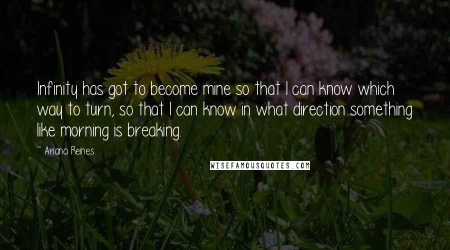 Ariana Reines Quotes: Infinity has got to become mine so that I can know which way to turn, so that I can know in what direction something like morning is breaking.