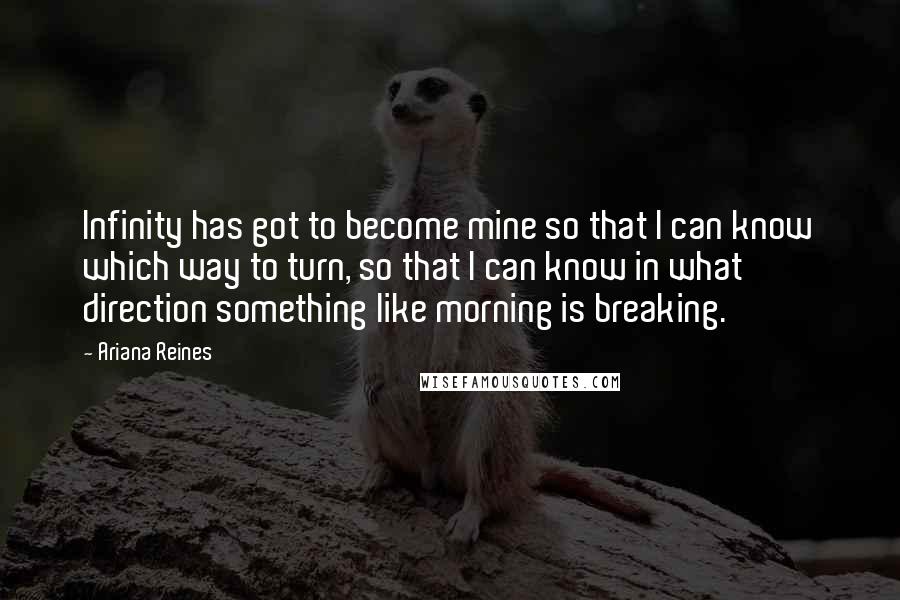 Ariana Reines Quotes: Infinity has got to become mine so that I can know which way to turn, so that I can know in what direction something like morning is breaking.